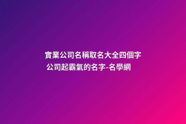實業公司名稱取名大全四個字 公司起霸氣的名字-名學網-第1張-公司起名-玄機派